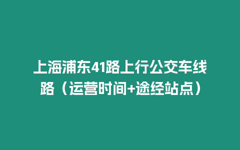 上海浦東41路上行公交車線路（運營時間+途經站點）