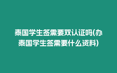 泰國學生簽需要雙認證嗎(辦泰國學生簽需要什么資料)