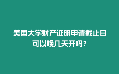 美國大學財產證明申請截止日可以晚幾天開嗎？