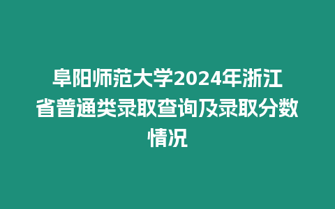 阜陽師范大學2024年浙江省普通類錄取查詢及錄取分數情況