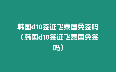 韓國(guó)d10簽證飛泰國(guó)免簽嗎（韓國(guó)d10簽證飛泰國(guó)免簽嗎）