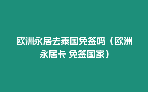 歐洲永居去泰國免簽嗎（歐洲永居卡 免簽國家）