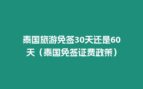 泰國旅游免簽30天還是60天（泰國免簽證費政策）