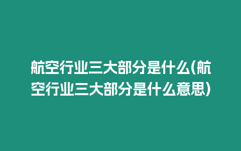 航空行業三大部分是什么(航空行業三大部分是什么意思)