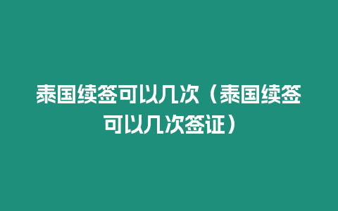 泰國續(xù)簽可以幾次（泰國續(xù)簽可以幾次簽證）