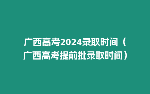 廣西高考2024錄取時間（廣西高考提前批錄取時間）