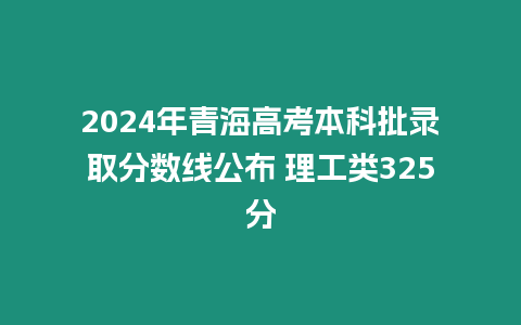 2024年青海高考本科批錄取分數線公布 理工類325分