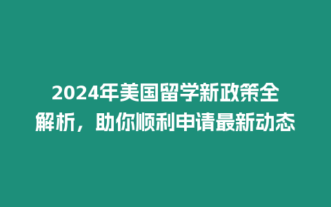 2024年美國留學(xué)新政策全解析，助你順利申請最新動態(tài)