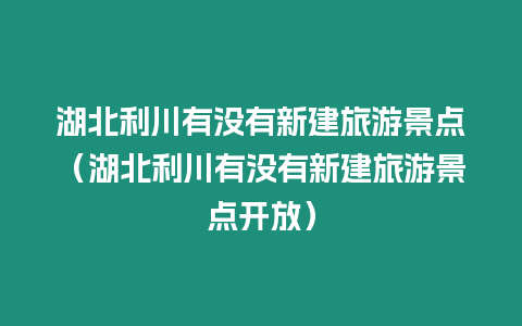 湖北利川有沒有新建旅游景點(diǎn)（湖北利川有沒有新建旅游景點(diǎn)開放）