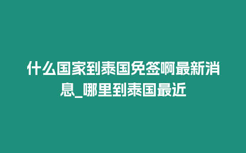 什么國家到泰國免簽啊最新消息_哪里到泰國最近