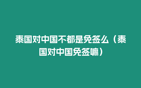 泰國(guó)對(duì)中國(guó)不都是免簽么（泰國(guó)對(duì)中國(guó)免簽嘛）