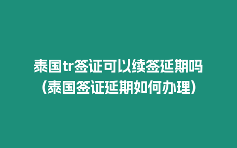 泰國(guó)tr簽證可以續(xù)簽延期嗎(泰國(guó)簽證延期如何辦理)