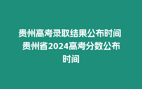 貴州高考錄取結果公布時間 貴州省2024高考分數公布時間