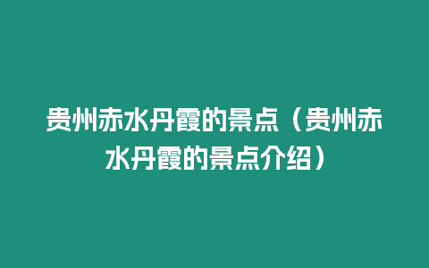 貴州赤水丹霞的景點（貴州赤水丹霞的景點介紹）