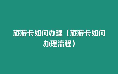 旅游卡如何辦理（旅游卡如何辦理流程）