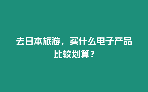 去日本旅游，買什么電子產品比較劃算？