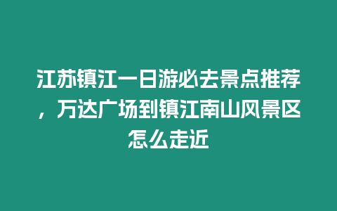 江蘇鎮江一日游必去景點推薦，萬達廣場到鎮江南山風景區怎么走近