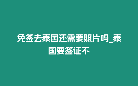 免簽去泰國還需要照片嗎_泰國要簽證不