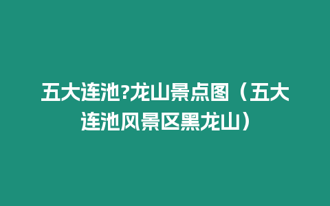 五大連池?龍山景點(diǎn)圖（五大連池風(fēng)景區(qū)黑龍山）