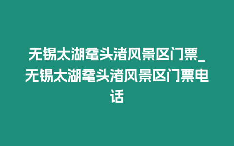 無(wú)錫太湖黿頭渚風(fēng)景區(qū)門(mén)票_無(wú)錫太湖黿頭渚風(fēng)景區(qū)門(mén)票電話(huà)