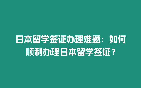 日本留學簽證辦理難題：如何順利辦理日本留學簽證？