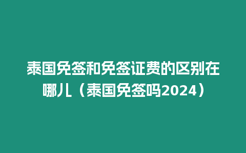 泰國免簽和免簽證費的區別在哪兒（泰國免簽嗎2024）