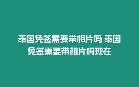 泰國免簽需要帶相片嗎 泰國免簽需要帶相片嗎現(xiàn)在