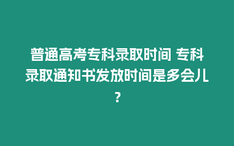 普通高考專科錄取時間 專科錄取通知書發放時間是多會兒？