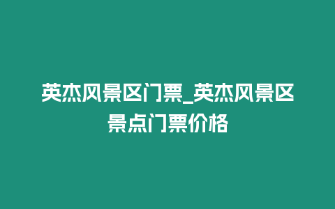 英杰風景區門票_英杰風景區景點門票價格