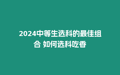 2024中等生選科的最佳組合 如何選科吃香