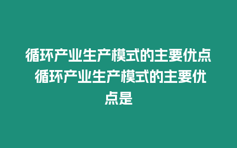 循環產業生產模式的主要優點 循環產業生產模式的主要優點是