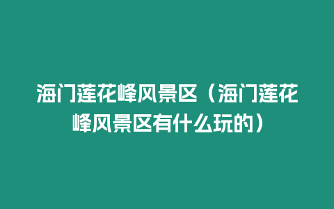 海門蓮花峰風景區(qū)（海門蓮花峰風景區(qū)有什么玩的）