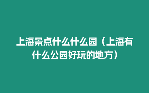 上海景點什么什么園（上海有什么公園好玩的地方）