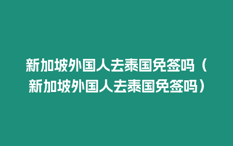 新加坡外國人去泰國免簽嗎（新加坡外國人去泰國免簽嗎）