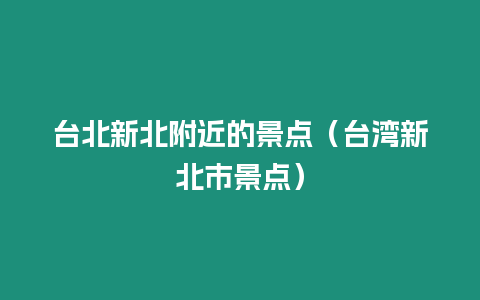 臺北新北附近的景點（臺灣新北市景點）