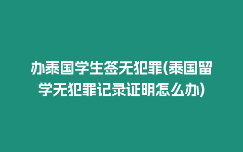 辦泰國學生簽無犯罪(泰國留學無犯罪記錄證明怎么辦)