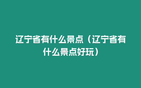 遼寧省有什么景點（遼寧省有什么景點好玩）