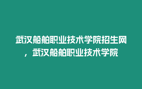 武漢船舶職業技術學院招生網，武漢船舶職業技術學院