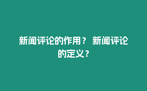 新聞評(píng)論的作用？ 新聞評(píng)論的定義？