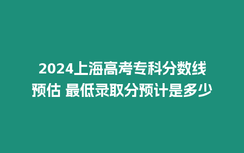 2024上海高考專科分數線預估 最低錄取分預計是多少