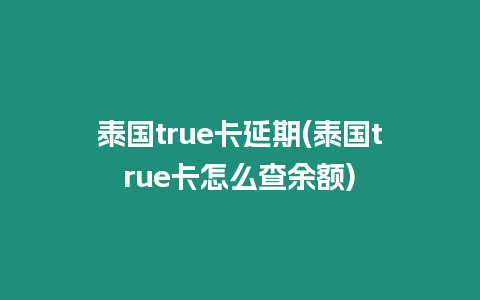 泰國true卡延期(泰國true卡怎么查余額)