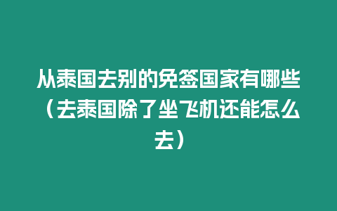 從泰國去別的免簽國家有哪些（去泰國除了坐飛機還能怎么去）