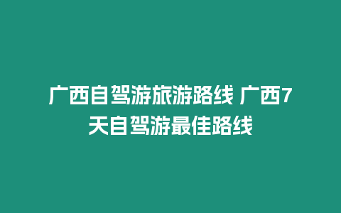 廣西自駕游旅游路線 廣西7天自駕游最佳路線