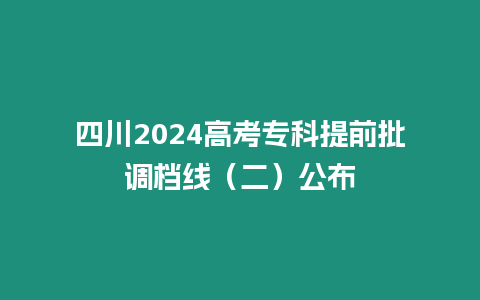 四川2024高考專科提前批調檔線（二）公布