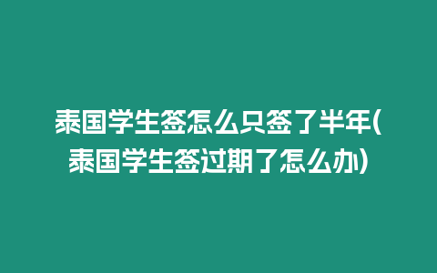 泰國學生簽怎么只簽了半年(泰國學生簽過期了怎么辦)