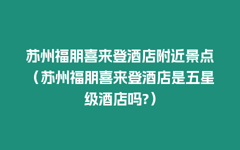 蘇州福朋喜來(lái)登酒店附近景點(diǎn)（蘇州福朋喜來(lái)登酒店是五星級(jí)酒店嗎?）