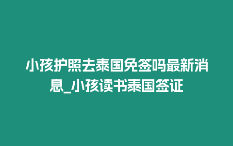 小孩護照去泰國免簽嗎最新消息_小孩讀書泰國簽證