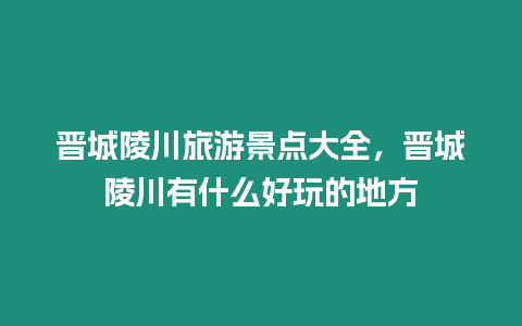 晉城陵川旅游景點(diǎn)大全，晉城陵川有什么好玩的地方