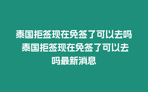 泰國(guó)拒簽現(xiàn)在免簽了可以去嗎 泰國(guó)拒簽現(xiàn)在免簽了可以去嗎最新消息