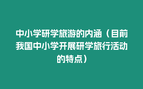 中小學研學旅游的內涵（目前我國中小學開展研學旅行活動的特點）